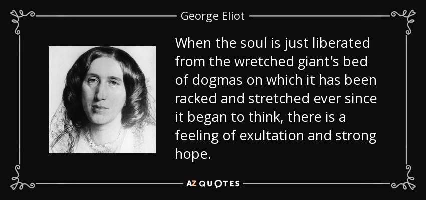 When the soul is just liberated from the wretched giant's bed of dogmas on which it has been racked and stretched ever since it began to think, there is a feeling of exultation and strong hope. - George Eliot