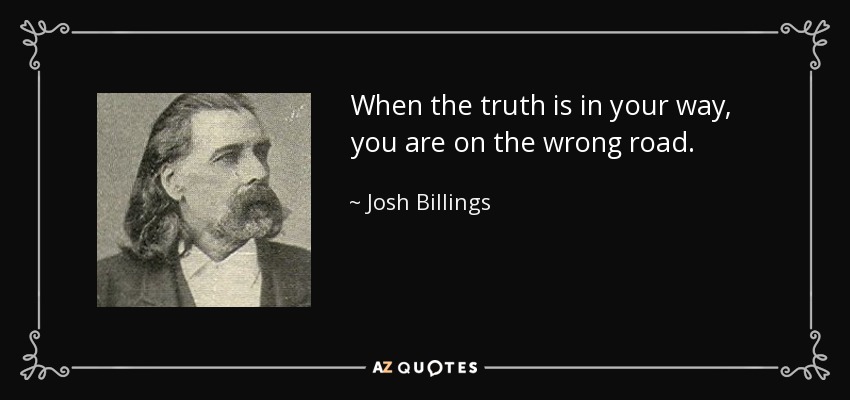When the truth is in your way, you are on the wrong road. - Josh Billings