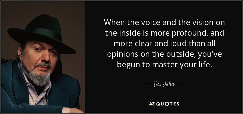 When the voice and the vision on the inside is more profound, and more clear and loud than all opinions on the outside, you've begun to master your life. - Dr. John