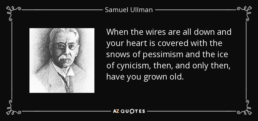 When the wires are all down and your heart is covered with the snows of pessimism and the ice of cynicism, then, and only then, have you grown old. - Samuel Ullman