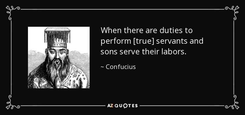 When there are duties to perform [true] servants and sons serve their labors. - Confucius