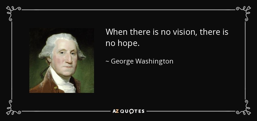 When there is no vision, there is no hope. - George Washington