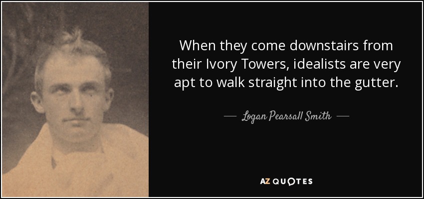 When they come downstairs from their Ivory Towers, idealists are very apt to walk straight into the gutter. - Logan Pearsall Smith