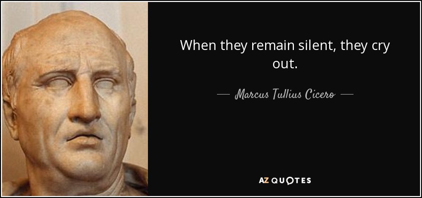 When they remain silent, they cry out. - Marcus Tullius Cicero