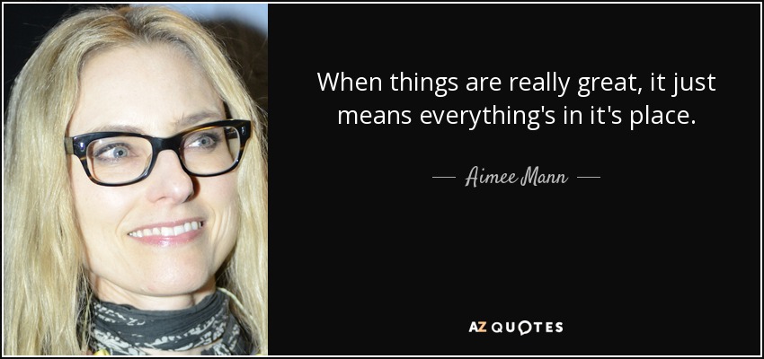 When things are really great, it just means everything's in it's place. - Aimee Mann