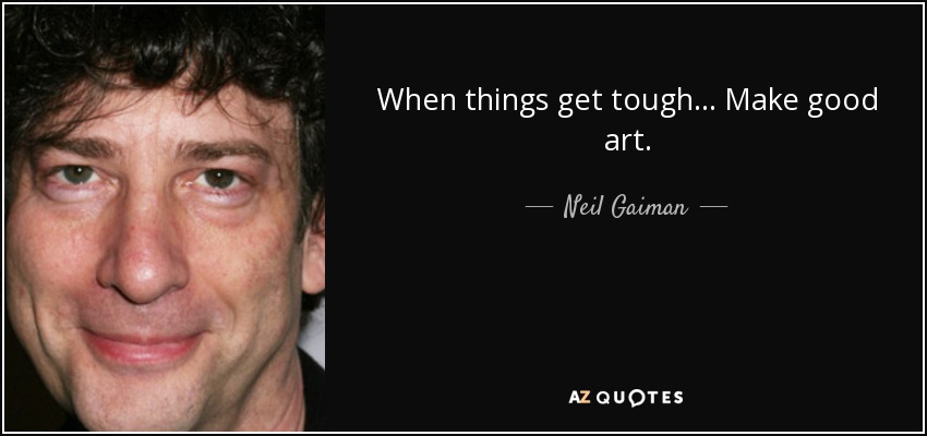 When things get tough... Make good art. - Neil Gaiman