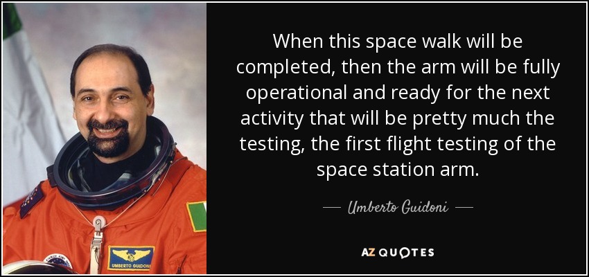 When this space walk will be completed, then the arm will be fully operational and ready for the next activity that will be pretty much the testing, the first flight testing of the space station arm. - Umberto Guidoni