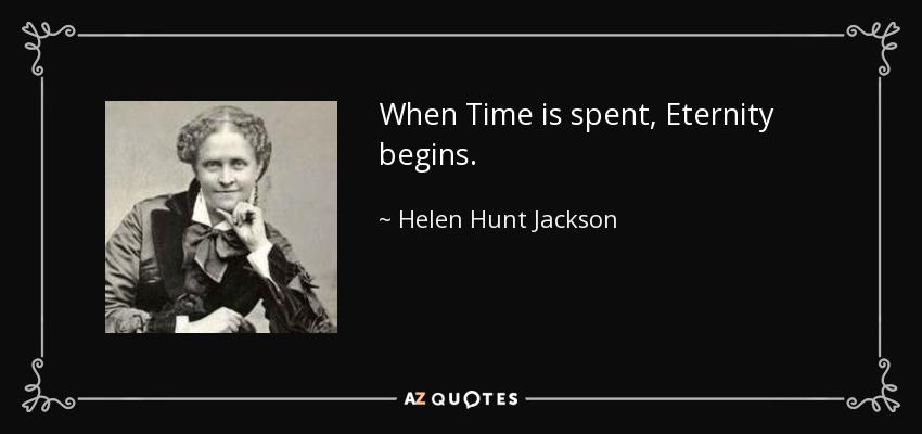 When Time is spent, Eternity begins. - Helen Hunt Jackson