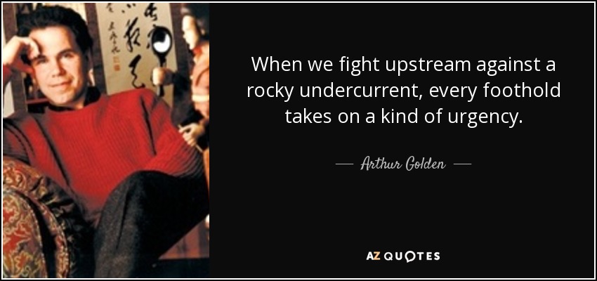 When we fight upstream against a rocky undercurrent, every foothold takes on a kind of urgency. - Arthur Golden