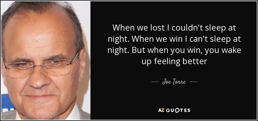 When we lost I couldn't sleep at night. When we win I can't sleep at night. But when you win, you wake up feeling better - Joe Torre