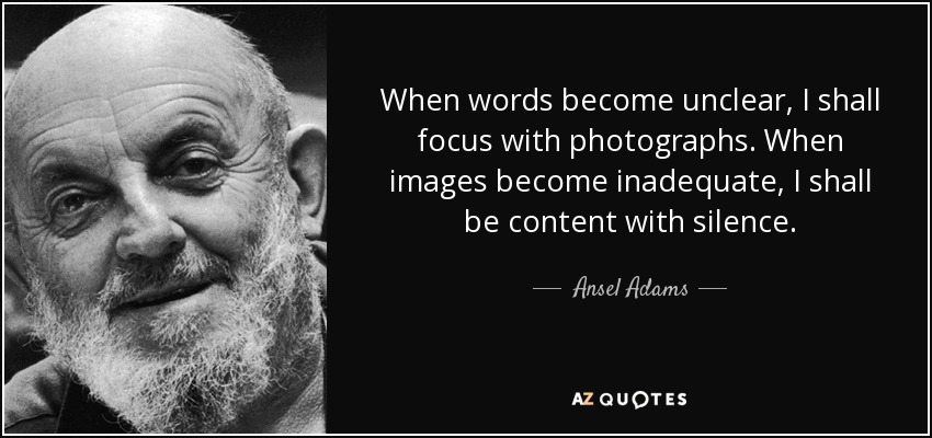 Cuando las palabras no sean claras, me centraré en las fotografías. Cuando las imágenes sean insuficientes, me contentaré con el silencio. - Ansel Adams