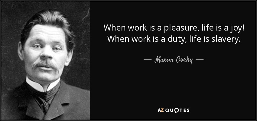 When work is a pleasure, life is a joy! When work is a duty, life is slavery. - Maxim Gorky