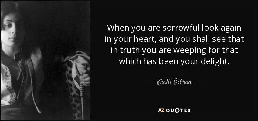 Cuando estés triste vuelve a mirar en tu corazón, y verás que en verdad lloras por aquello que ha sido tu delicia. - Khalil Gibran