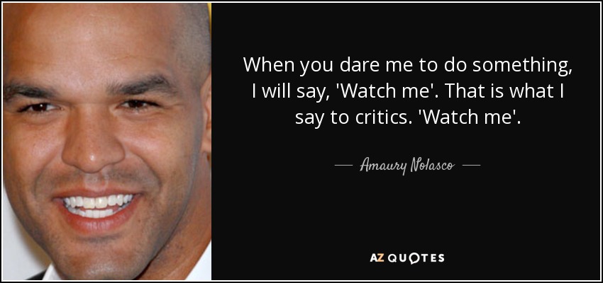 When you dare me to do something, I will say, 'Watch me'. That is what I say to critics. 'Watch me'. - Amaury Nolasco