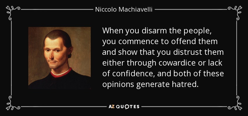 Cuando desarmas al pueblo, empiezas a ofenderlo y demuestras que desconfías de él, ya sea por cobardía o por falta de confianza, y ambas opiniones generan odio. - Nicolás Maquiavelo