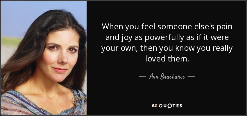 When you feel someone else's pain and joy as powerfully as if it were your own, then you know you really loved them. - Ann Brashares