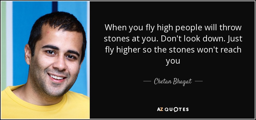When you fly high people will throw stones at you. Don't look down. Just fly higher so the stones won't reach you - Chetan Bhagat