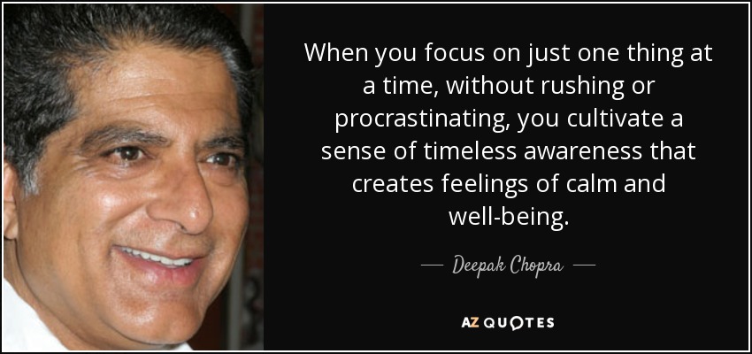 When you focus on just one thing at a time, without rushing or procrastinating, you cultivate a sense of timeless awareness that creates feelings of calm and well-being. - Deepak Chopra
