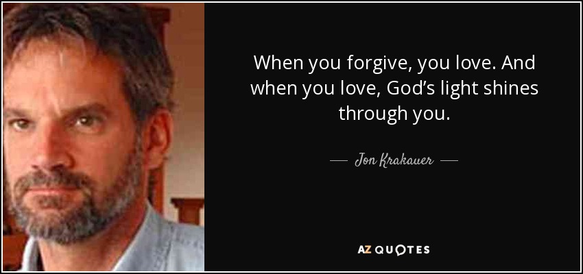 When you forgive, you love. And when you love, God’s light shines through you. - Jon Krakauer