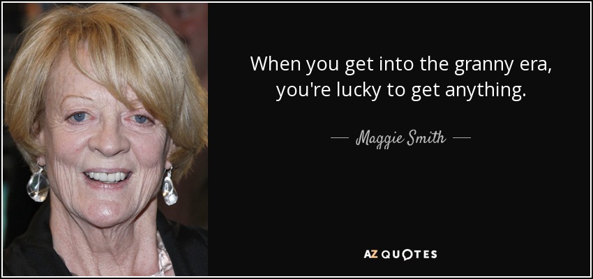 When you get into the granny era, you're lucky to get anything. - Maggie Smith