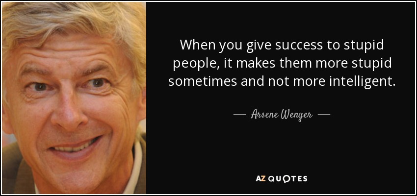 Cuando das éxito a gente estúpida, a veces les hace más estúpidos y no más inteligentes. - Arsene Wenger
