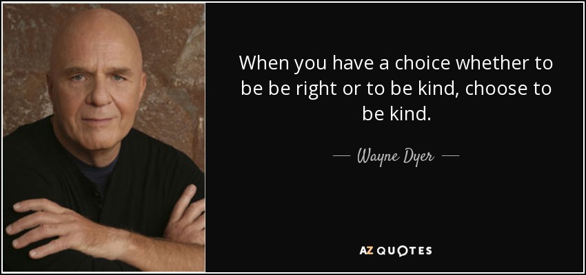 When you have a choice whether to be be right or to be kind, choose to be kind. - Wayne Dyer