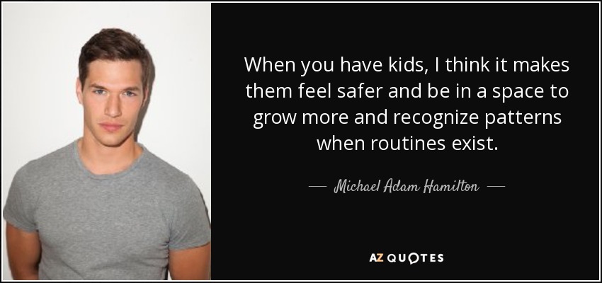 When you have kids, I think it makes them feel safer and be in a space to grow more and recognize patterns when routines exist. - Michael Adam Hamilton