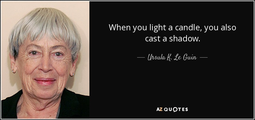 When you light a candle, you also cast a shadow. - Ursula K. Le Guin