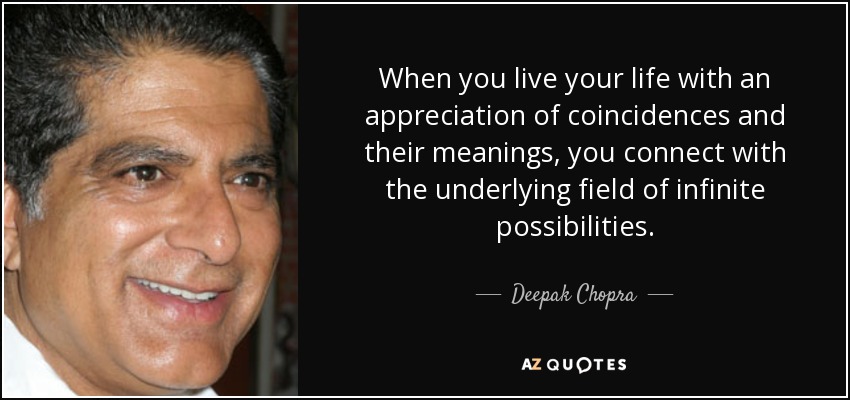 When you live your life with an appreciation of coincidences and their meanings, you connect with the underlying field of infinite possibilities. - Deepak Chopra