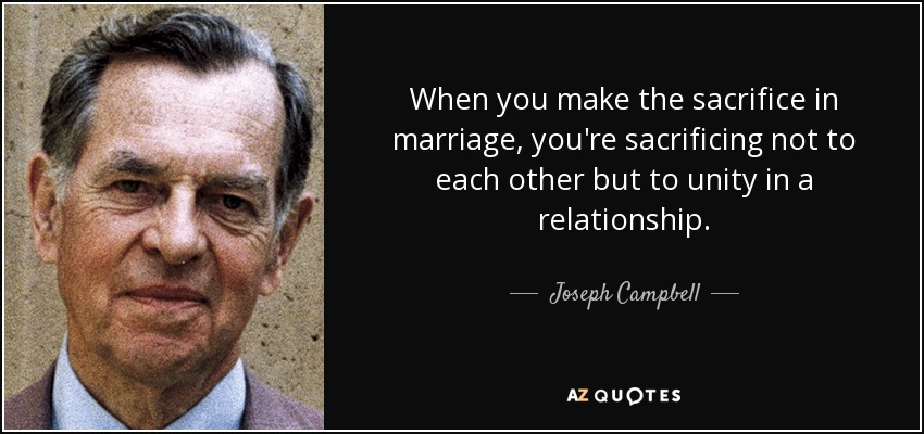 When you make the sacrifice in marriage, you're sacrificing not to each other but to unity in a relationship. - Joseph Campbell
