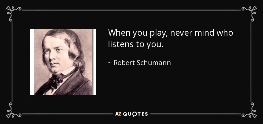 Cuando tocas, no importa quién te escuche. - Robert Schumann