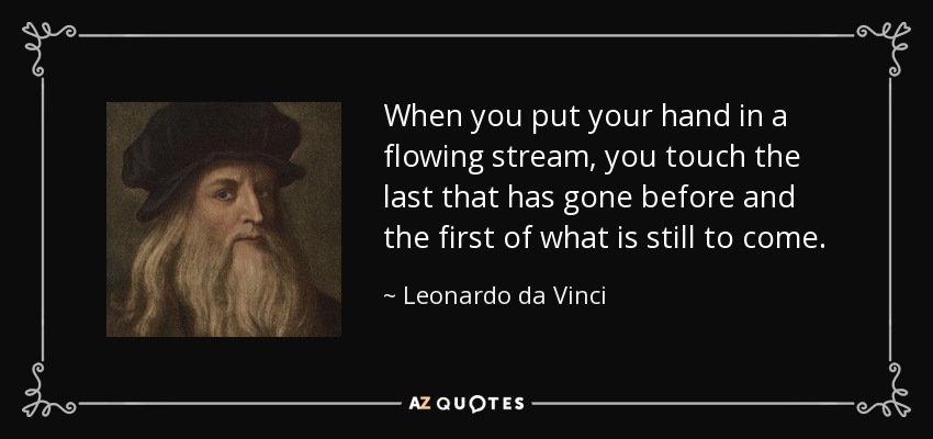 When you put your hand in a flowing stream, you touch the last that has gone before and the first of what is still to come. - Leonardo da Vinci