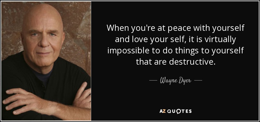 When you're at peace with yourself and love your self, it is virtually impossible to do things to yourself that are destructive. - Wayne Dyer