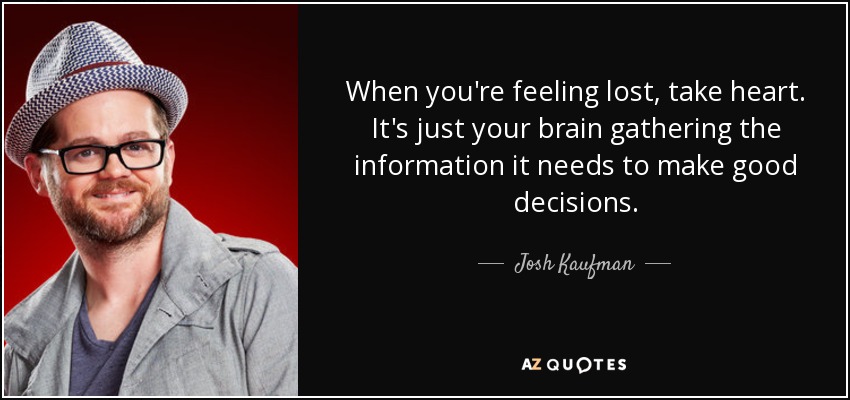 When you're feeling lost, take heart. It's just your brain gathering the information it needs to make good decisions. - Josh Kaufman