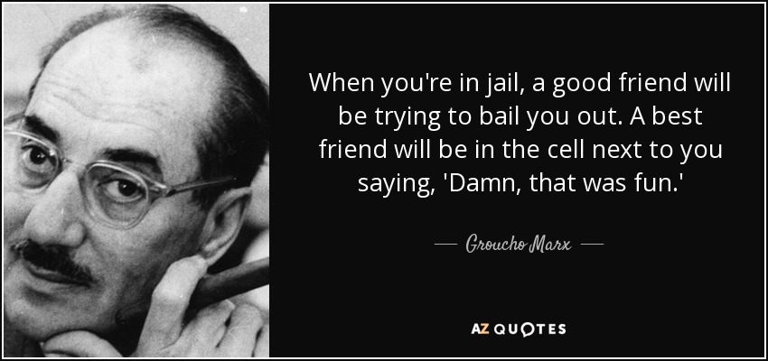 Cuando estés en la cárcel, un buen amigo intentará pagarte la fianza. Un buen amigo estará en la celda de al lado diciéndote: 'Joder, qué divertido'. - Groucho Marx