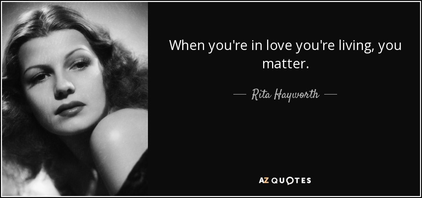 When you're in love you're living, you matter. - Rita Hayworth