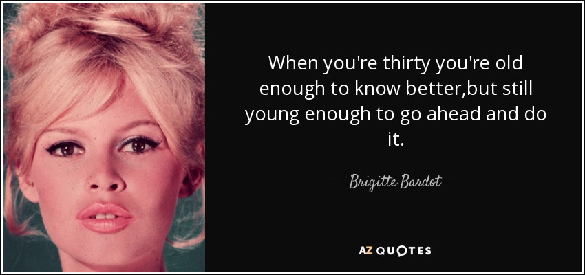 When you're thirty you're old enough to know better,but still young enough to go ahead and do it. - Brigitte Bardot