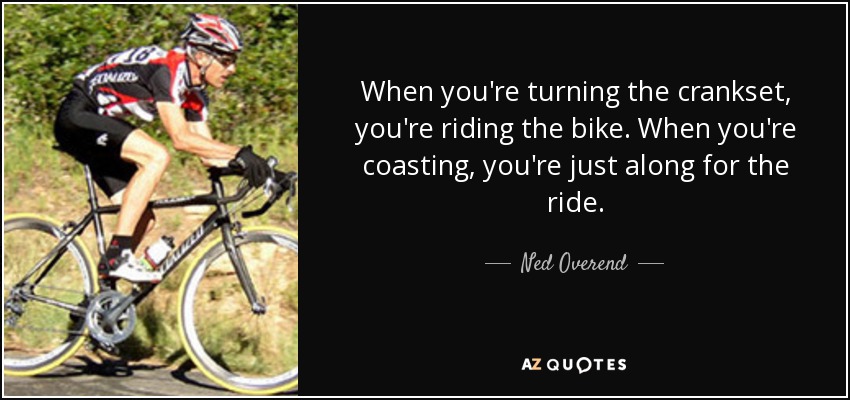 When you're turning the crankset, you're riding the bike. When you're coasting, you're just along for the ride. - Ned Overend