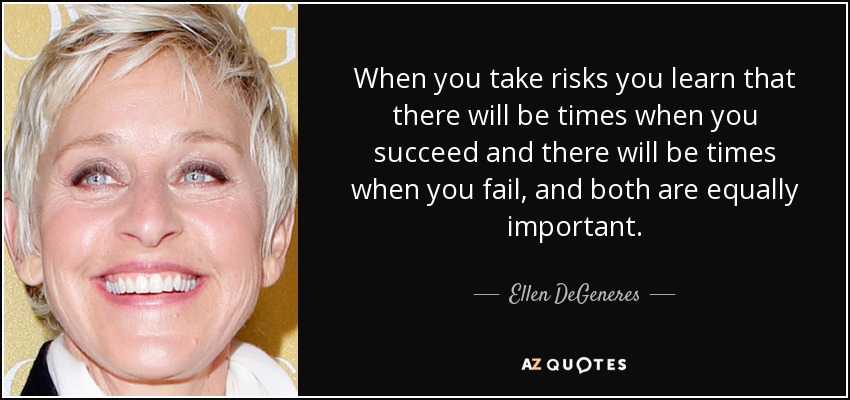 When you take risks you learn that there will be times when you succeed and there will be times when you fail, and both are equally important. - Ellen DeGeneres