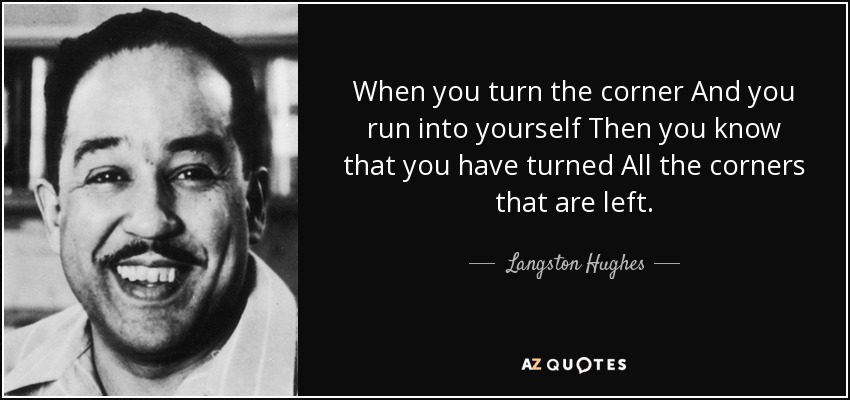 Cuando doblas la esquina Y corres hacia ti mismo Entonces sabes que has doblado Todas las esquinas que quedan. - Langston Hughes