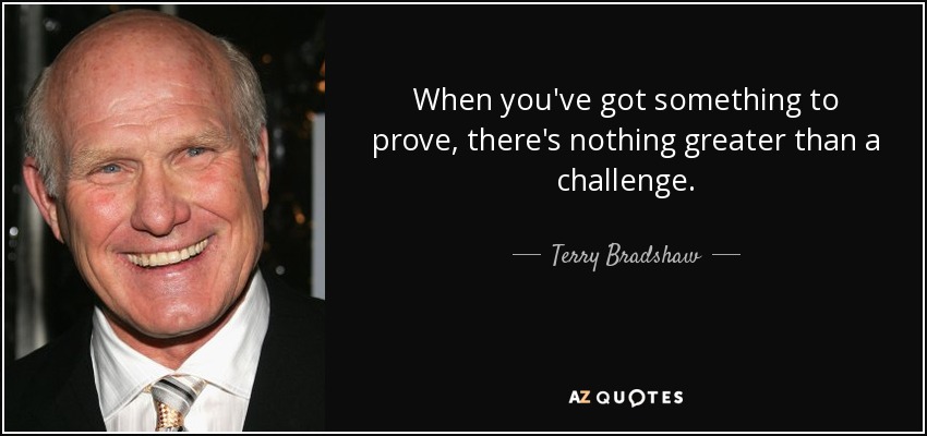 When you've got something to prove, there's nothing greater than a challenge. - Terry Bradshaw