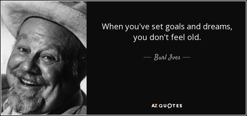 When you've set goals and dreams, you don't feel old. - Burl Ives