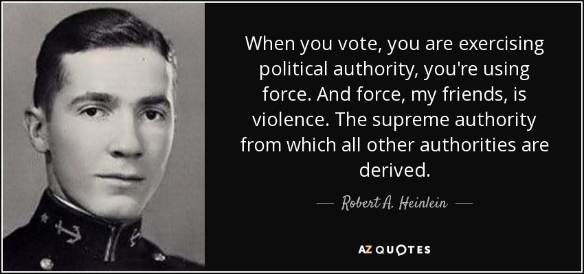 When you vote, you are exercising political authority, you're using force. And force, my friends, is violence. The supreme authority from which all other authorities are derived. - Robert A. Heinlein