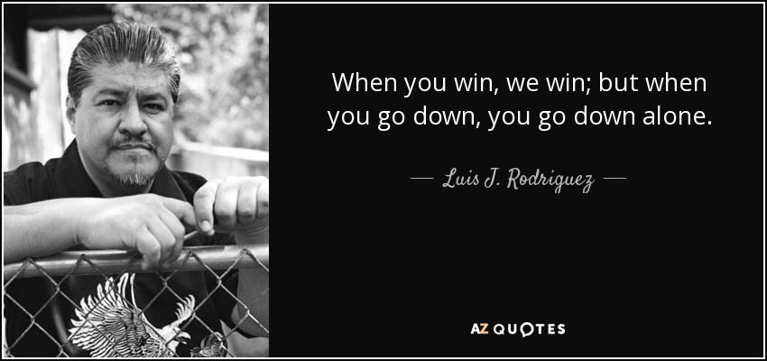 When you win, we win; but when you go down, you go down alone. - Luis J. Rodriguez