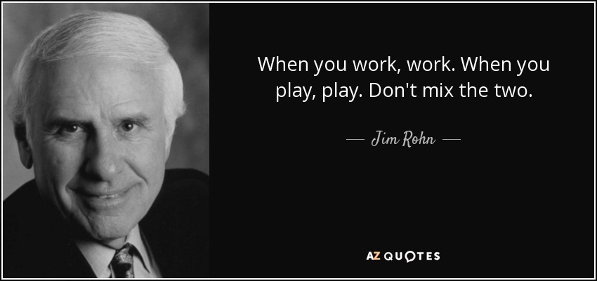 When you work, work. When you play, play. Don't mix the two. - Jim Rohn