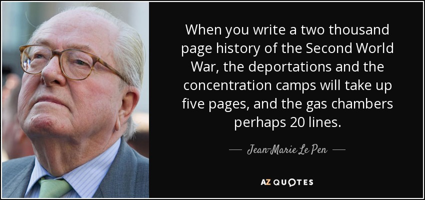 When you write a two thousand page history of the Second World War, the deportations and the concentration camps will take up five pages, and the gas chambers perhaps 20 lines. - Jean-Marie Le Pen