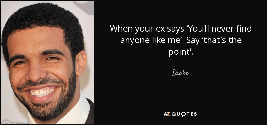 When your ex says ‘You’ll never find anyone like me’. Say ‘that’s the point’. - Drake