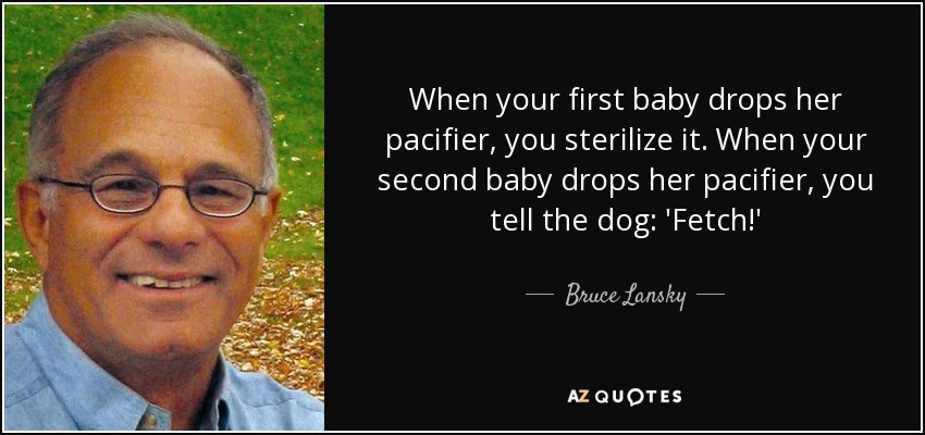 When your first baby drops her pacifier, you sterilize it. When your second baby drops her pacifier, you tell the dog: 'Fetch!' - Bruce Lansky