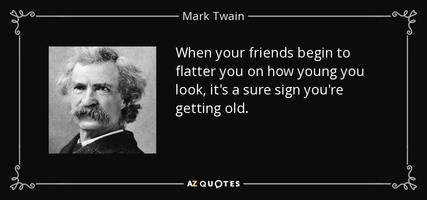 Cuando tus amigos empiezan a halagarte por lo joven que pareces, es señal inequívoca de que te estás haciendo viejo. - Mark Twain