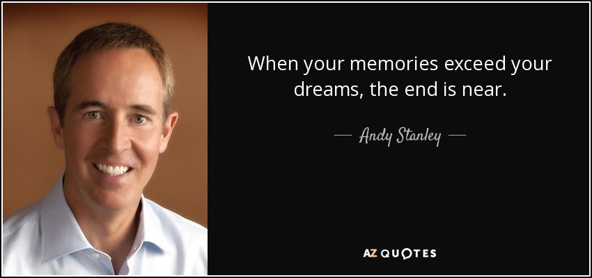 When your memories exceed your dreams, the end is near. - Andy Stanley